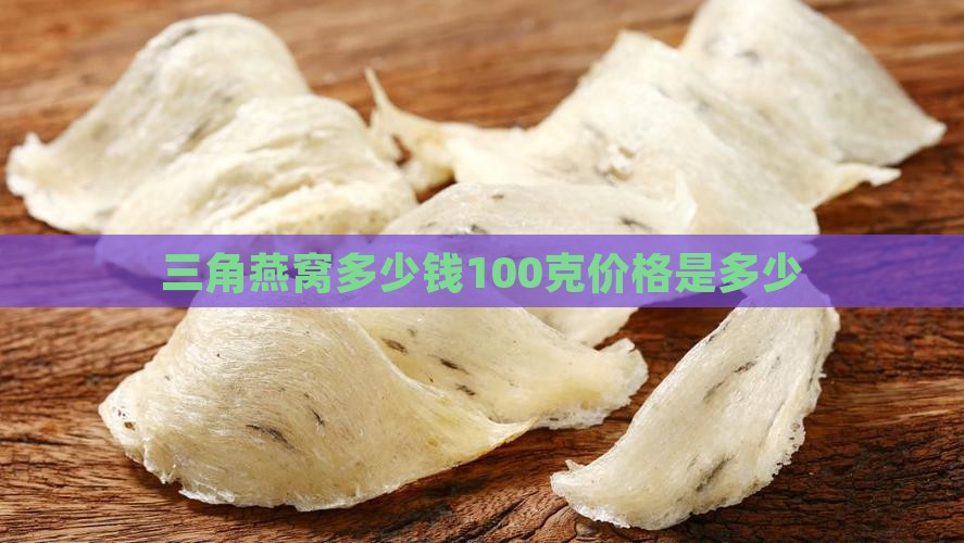 三角燕窝多少钱100克价格是多少