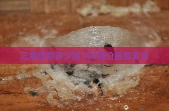 三角燕窝多少钱100克价格是多少