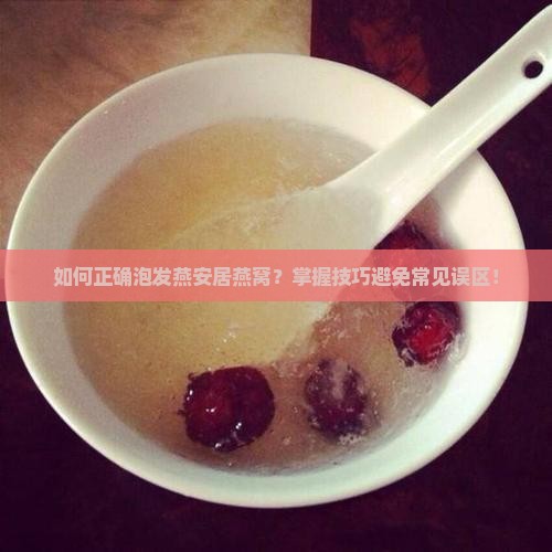如何正确泡发燕安居燕窝？掌握技巧避免常见误区！