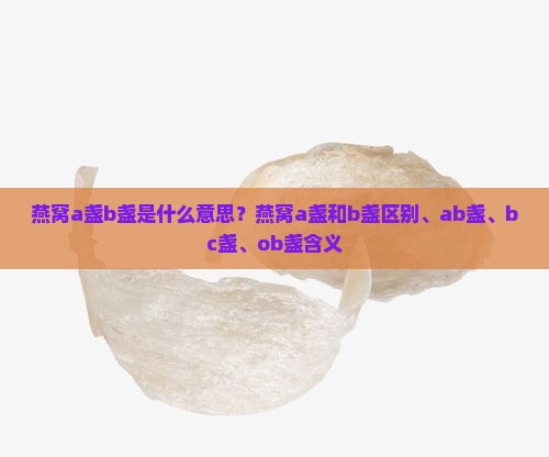 燕窝a盏b盏是什么意思？燕窝a盏和b盏区别、ab盏、bc盏、ob盏含义