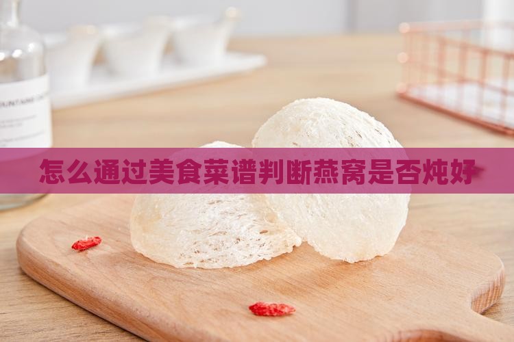 怎么通过美食菜谱判断燕窝是否炖好