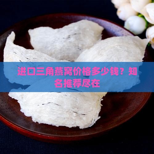 进口三角燕窝价格多少钱？知名推荐尽在