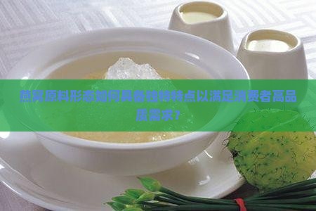 燕窝原料形态如何具备独特特点以满足消费者高品质需求？