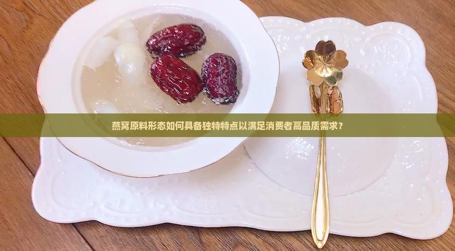 燕窝原料形态如何具备独特特点以满足消费者高品质需求？
