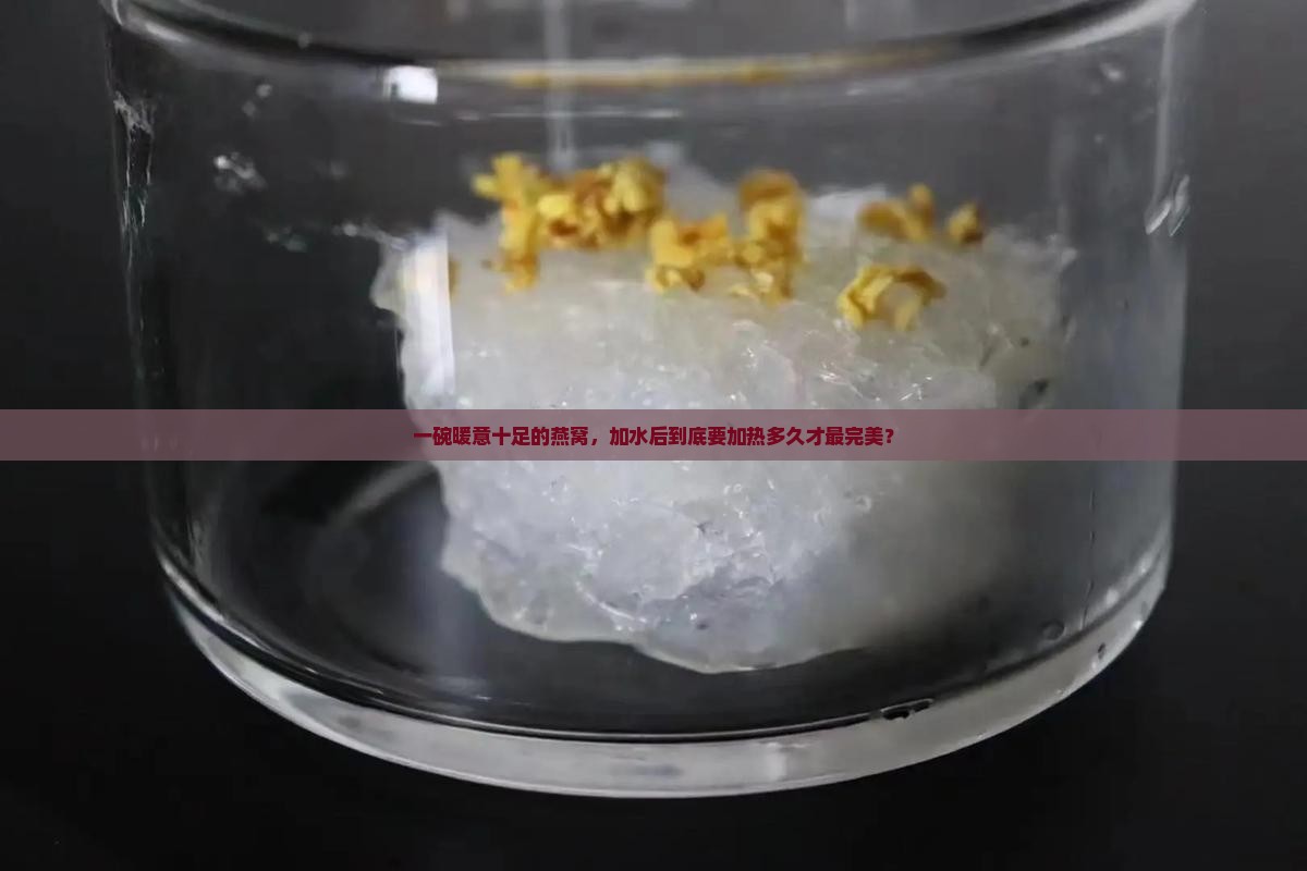 一碗暖意十足的燕窝，加水后到底要加热多久才最完美？