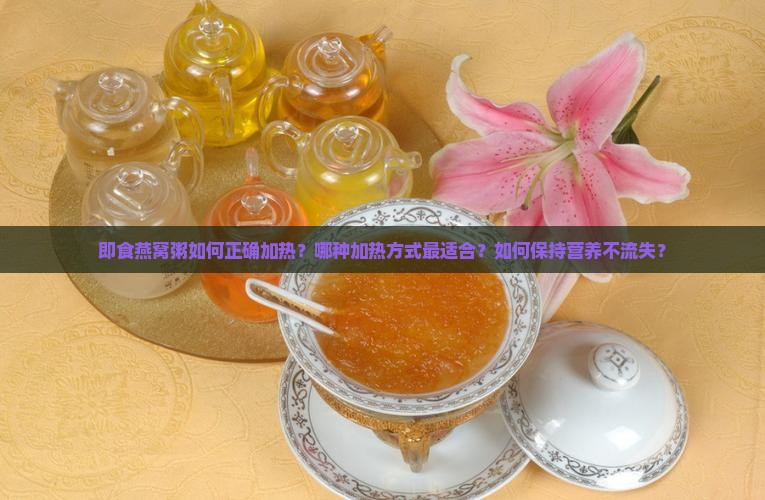 即食燕窝粥如何正确加热？哪种加热方式最适合？如何保持营养不流失？