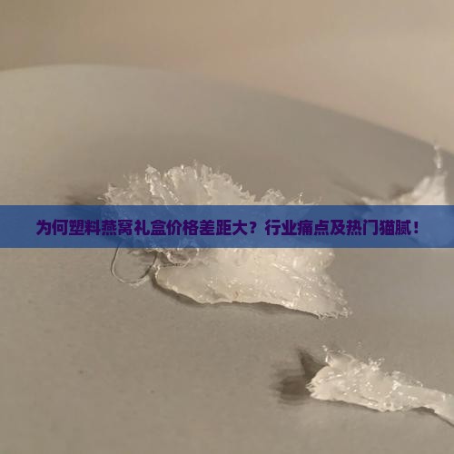 为何塑料燕窝礼盒价格差距大？行业痛点及热门猫腻！