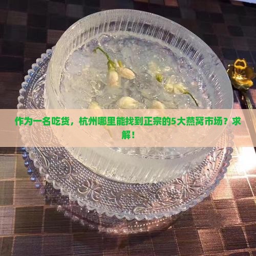 作为一名吃货，杭州哪里能找到正宗的5大燕窝市场？求解！