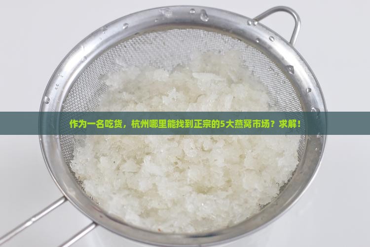 作为一名吃货，杭州哪里能找到正宗的5大燕窝市场？求解！