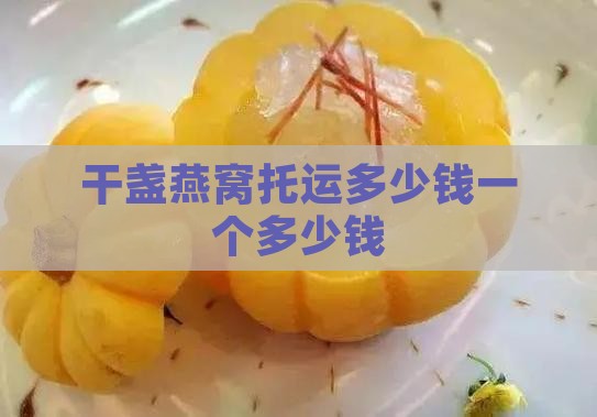 干盏燕窝托运多少钱一个多少钱
