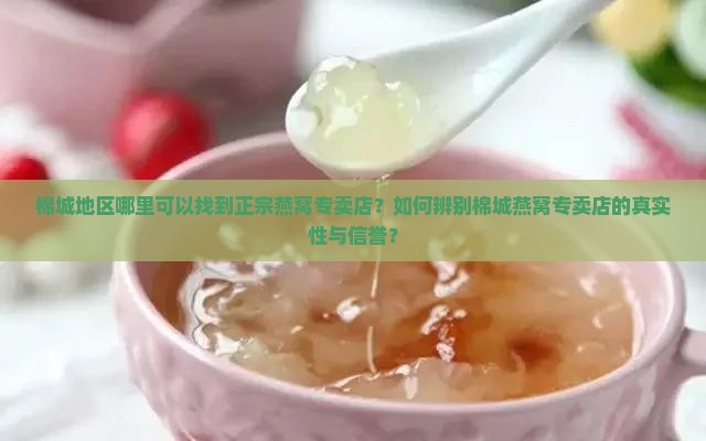 棉城地区哪里可以找到正宗燕窝专卖店？如何辨别棉城燕窝专卖店的真实性与信誉？