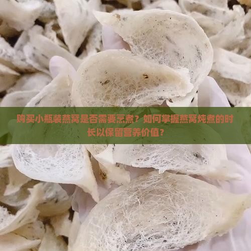 购买小瓶装燕窝是否需要烹煮？如何掌握燕窝炖煮的时长以保留营养价值？
