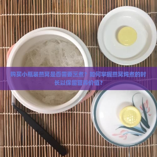 购买小瓶装燕窝是否需要烹煮？如何掌握燕窝炖煮的时长以保留营养价值？