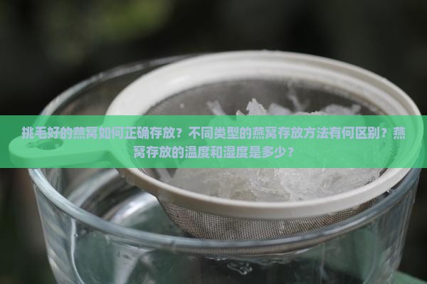 挑毛好的燕窝如何正确存放？不同类型的燕窝存放方法有何区别？燕窝存放的温度和湿度是多少？