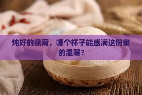 炖好的燕窝，哪个杯子能盛满这份家的温暖？
