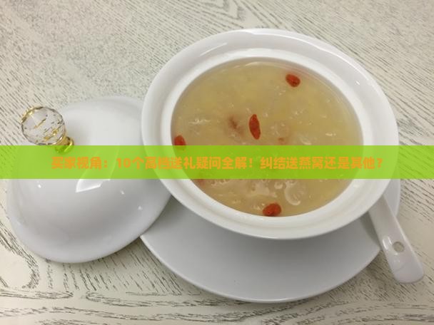 买家视角：10个高档送礼疑问全解！纠结送燕窝还是其他？