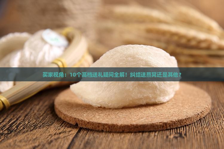 买家视角：10个高档送礼疑问全解！纠结送燕窝还是其他？