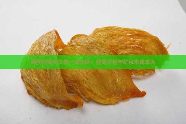两碗燕窝多少钱一瓶水啊：燕窝价格与矿泉水成本大