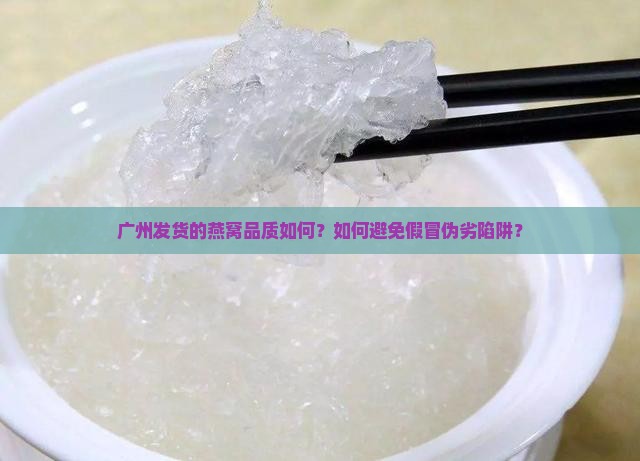 广州发货的燕窝品质如何？如何避免假冒伪劣陷阱？