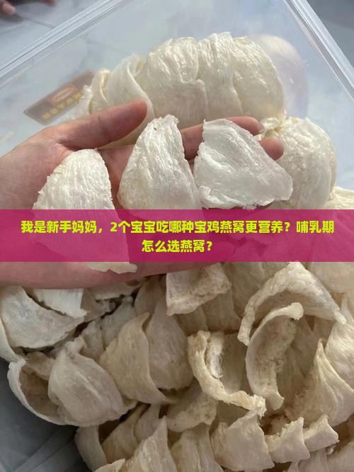 我是新手妈妈，2个宝宝吃哪种宝鸡燕窝更营养？哺乳期怎么选燕窝？