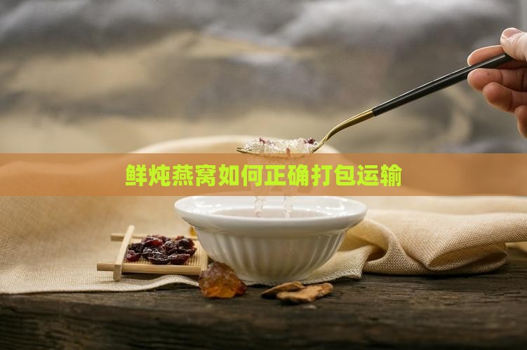 鲜炖燕窝如何正确打包运输