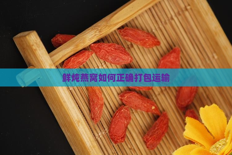 鲜炖燕窝如何正确打包运输