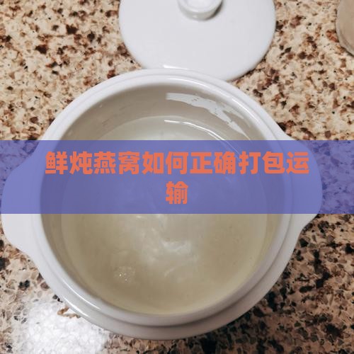 鲜炖燕窝如何正确打包运输