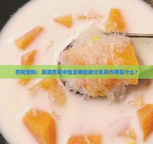 燕窝配料：溯源燕窝中包含哪些成分及其作用是什么？