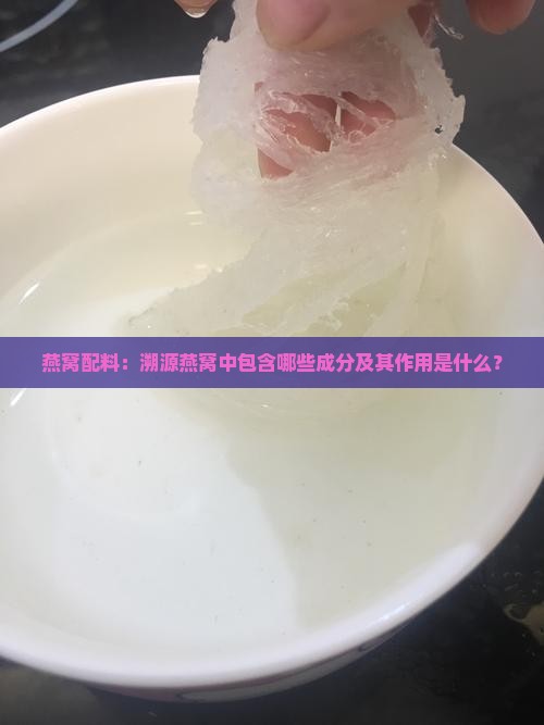 燕窝配料：溯源燕窝中包含哪些成分及其作用是什么？