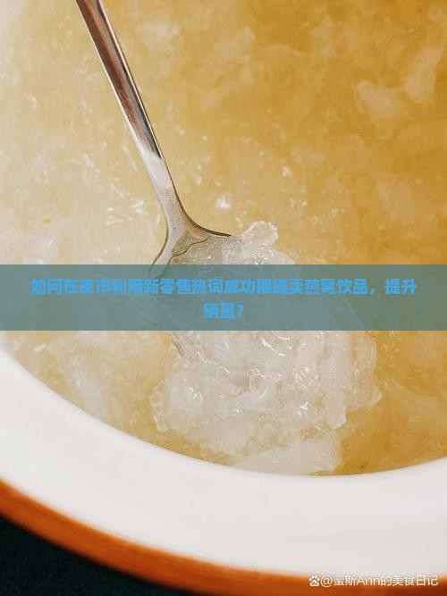 如何在夜市利用新零售热词成功摆摊卖燕窝饮品，提升销量？