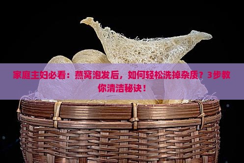 家庭主妇必看：燕窝泡发后，如何轻松洗掉杂质？3步教你清洁秘诀！