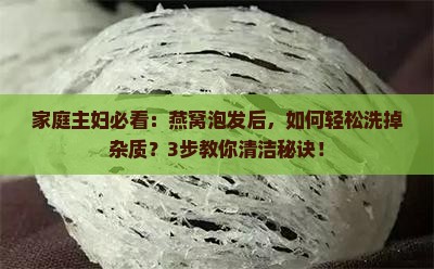 家庭主妇必看：燕窝泡发后，如何轻松洗掉杂质？3步教你清洁秘诀！