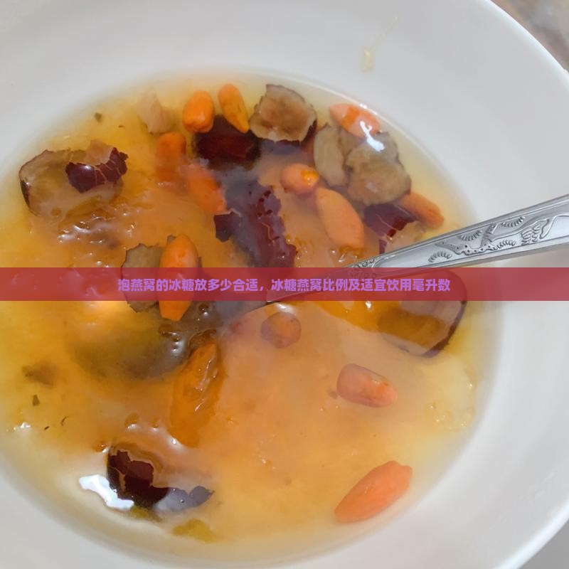 泡燕窝的冰糖放多少合适，冰糖燕窝比例及适宜饮用毫升数