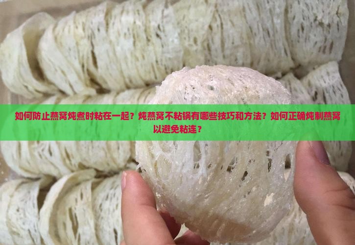 如何防止燕窝炖煮时粘在一起？炖燕窝不粘锅有哪些技巧和方法？如何正确炖制燕窝以避免粘连？