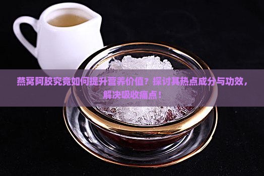 燕窝阿胶究竟如何提升营养价值？探讨其热点成分与功效，解决吸收痛点！