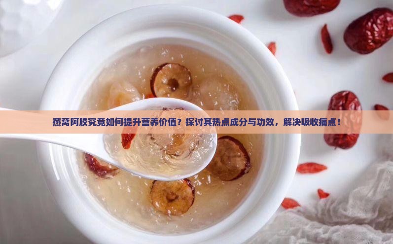 燕窝阿胶究竟如何提升营养价值？探讨其热点成分与功效，解决吸收痛点！