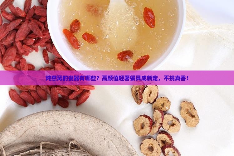 炖燕窝的瓷器有哪些？高颜值轻奢餐具成新宠，不挑真香！