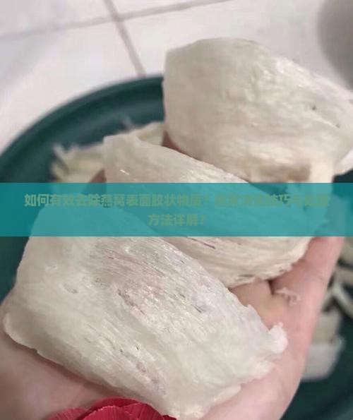 如何有效去除燕窝表面胶状物质？燕窝清洗技巧与处理方法详解？