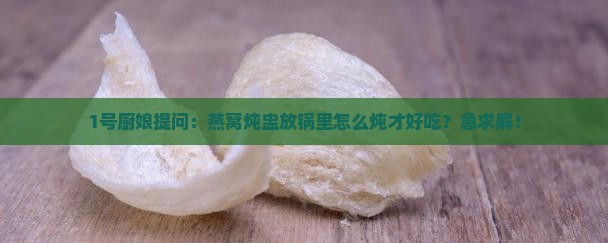 1号厨娘提问：燕窝炖盅放锅里怎么炖才好吃？急求解！
