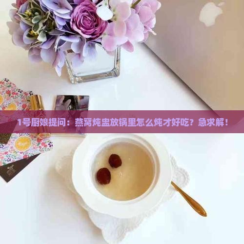 1号厨娘提问：燕窝炖盅放锅里怎么炖才好吃？急求解！