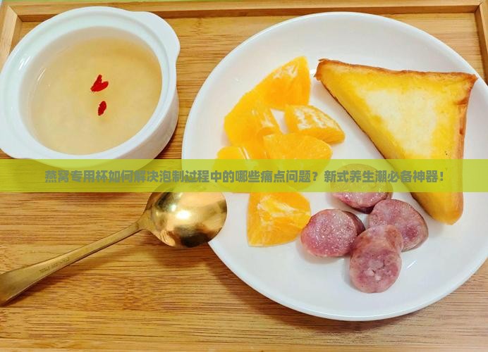 燕窝专用杯如何解决泡制过程中的哪些痛点问题？新式养生潮必备神器！
