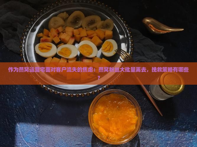 作为燕窝运营宅面对客户流失的焦虑：燕窝粉丝大批量离去，挽救策略有哪些？
