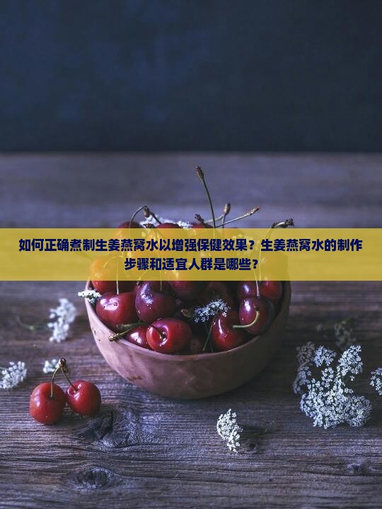 如何正确煮制生姜燕窝水以增强保健效果？生姜燕窝水的制作步骤和适宜人群是哪些？