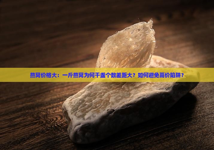 燕窝价格大：一斤燕窝为何干盏个数差距大？如何避免高价陷阱？