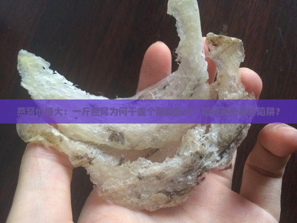 燕窝价格大：一斤燕窝为何干盏个数差距大？如何避免高价陷阱？