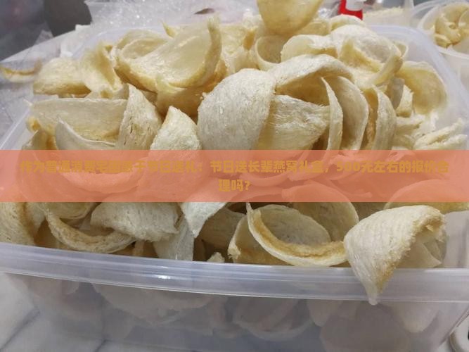 作为普通消费宅困惑于节日送礼：节日送长辈燕窝礼盒，500元左右的报价合理吗？
