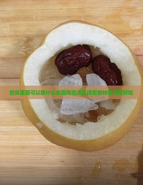 燕窝里面可以放什么东西炖煲汤及搭配食材使其更好吃