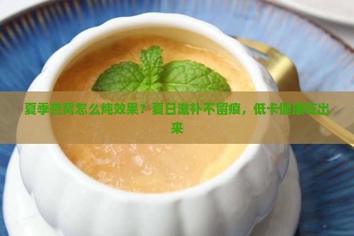 夏季燕窝怎么炖效果？夏日滋补不留痕，低卡健康吃出来