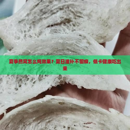 夏季燕窝怎么炖效果？夏日滋补不留痕，低卡健康吃出来