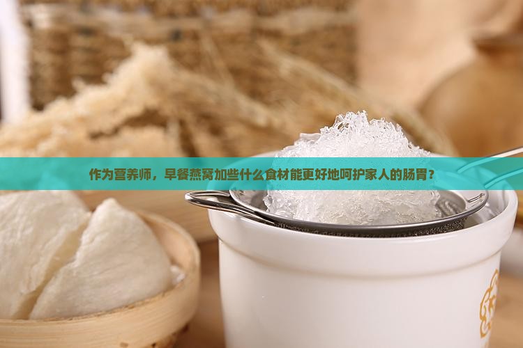 作为营养师，早餐燕窝加些什么食材能更好地呵护家人的肠胃？